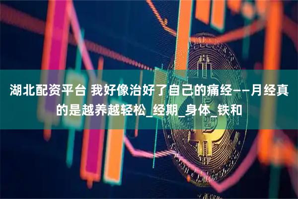 湖北配资平台 我好像治好了自己的痛经——月经真的是越养越轻松_经期_身体_铁和