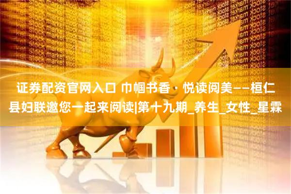 证券配资官网入口 巾帼书香 · 悦读阅美——桓仁县妇联邀您一起来阅读|第十九期_养生_女性_星霖