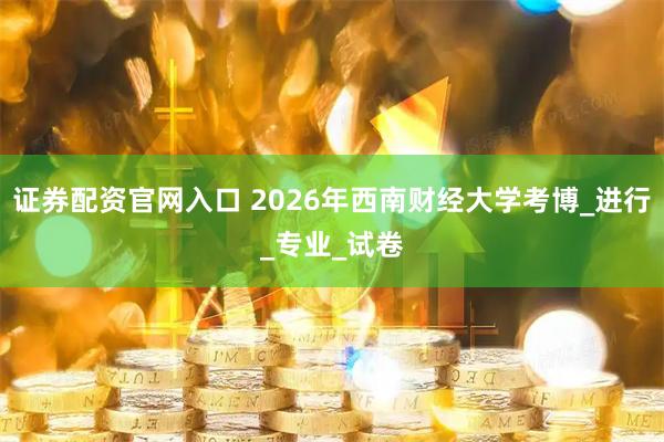证券配资官网入口 2026年西南财经大学考博_进行_专业_试卷