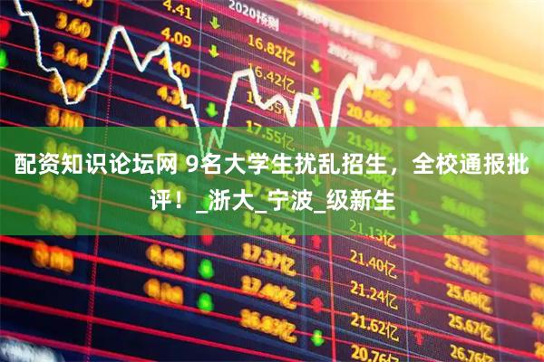 配资知识论坛网 9名大学生扰乱招生，全校通报批评！_浙大_宁波_级新生