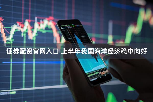 证券配资官网入口 上半年我国海洋经济稳中向好