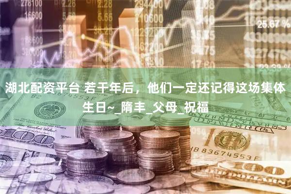 湖北配资平台 若干年后，他们一定还记得这场集体生日~_隋丰_父母_祝福