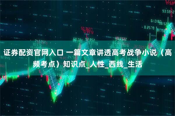 证券配资官网入口 一篇文章讲透高考战争小说（高频考点）知识点_人性_西线_生活