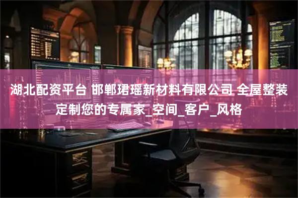 湖北配资平台 邯郸珺瑶新材料有限公司 全屋整装定制您的专属家_空间_客户_风格