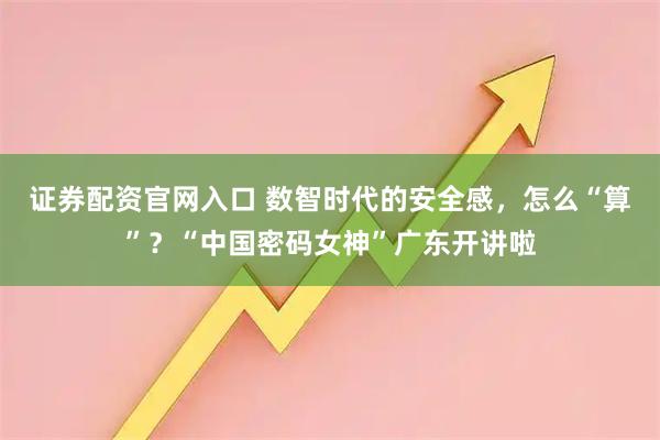 证券配资官网入口 数智时代的安全感，怎么“算”？“中国密码女神”广东开讲啦