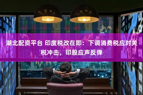 湖北配资平台 印度税改在即：下调消费税应对关税冲击，印股应声反弹