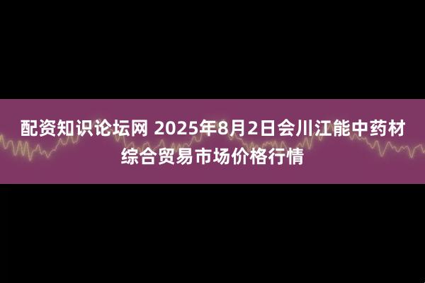 配资知识论坛网 2025年8月2日会川江能中药材综合贸易市场价格行情