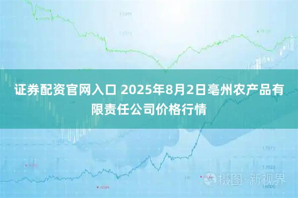 证券配资官网入口 2025年8月2日亳州农产品有限责任公司价格行情