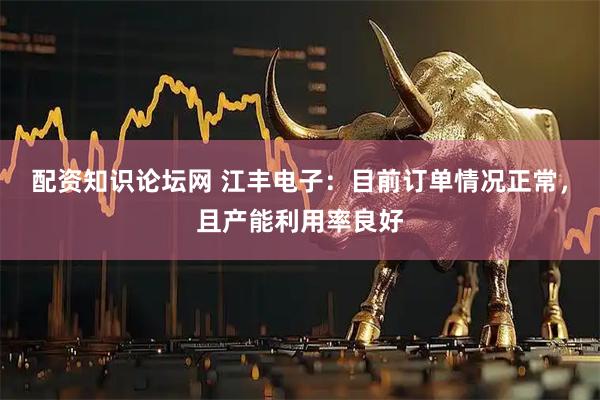 配资知识论坛网 江丰电子：目前订单情况正常，且产能利用率良好