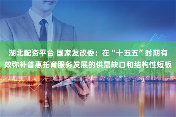 湖北配资平台 国家发改委：在“十五五”时期有效弥补普惠托育服务发展的供需缺口和结构性短板