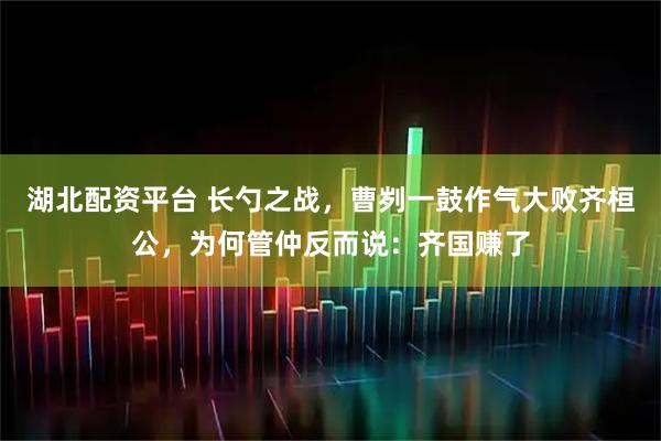 湖北配资平台 长勺之战，曹刿一鼓作气大败齐桓公，为何管仲反而说：齐国赚了