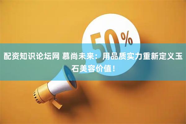 配资知识论坛网 慕尚未来：用品质实力重新定义玉石美容价值！