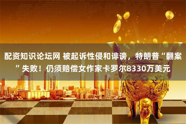 配资知识论坛网 被起诉性侵和诽谤，特朗普“翻案”失败！仍须赔偿女作家卡罗尔8330万美元