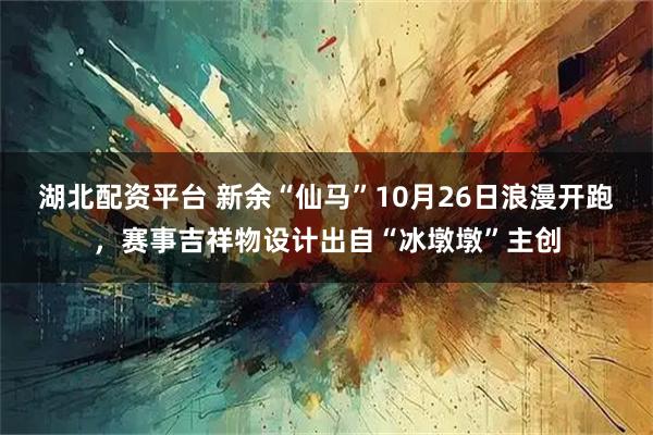 湖北配资平台 新余“仙马”10月26日浪漫开跑，赛事吉祥物设计出自“冰墩墩”主创