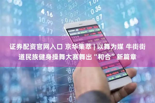 证券配资官网入口 京华集萃 | 以舞为媒 牛街街道民族健身操舞大赛舞出“和合”新篇章