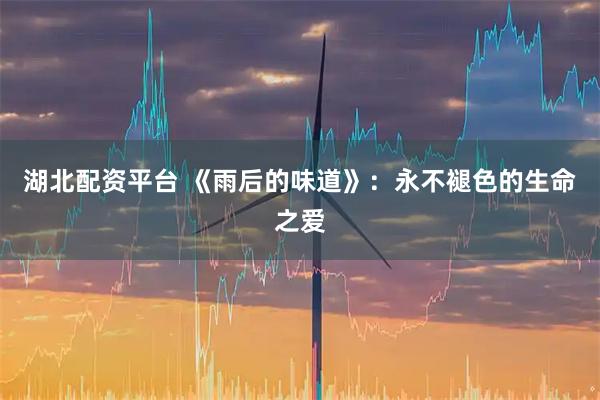 湖北配资平台 《雨后的味道》：永不褪色的生命之爱