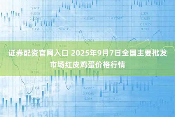 证券配资官网入口 2025年9月7日全国主要批发市场红皮鸡蛋价格行情