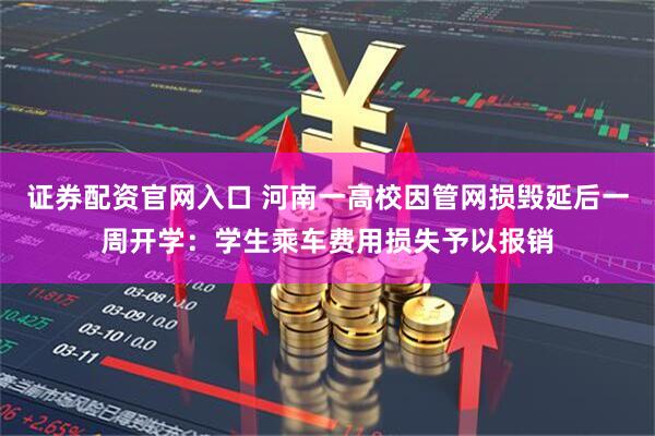 证券配资官网入口 河南一高校因管网损毁延后一周开学：学生乘车费用损失予以报销