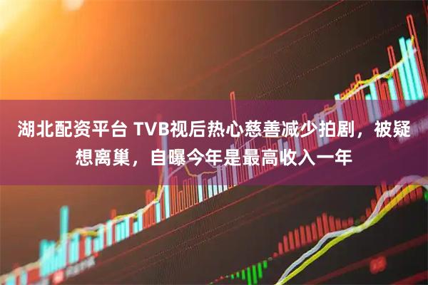 湖北配资平台 TVB视后热心慈善减少拍剧，被疑想离巢，自曝今年是最高收入一年