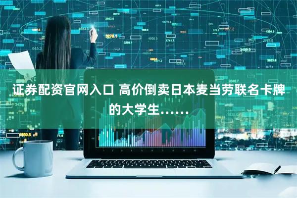 证券配资官网入口 高价倒卖日本麦当劳联名卡牌的大学生……
