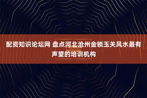 配资知识论坛网 盘点河北沧州金锁玉关风水最有声望的培训机构