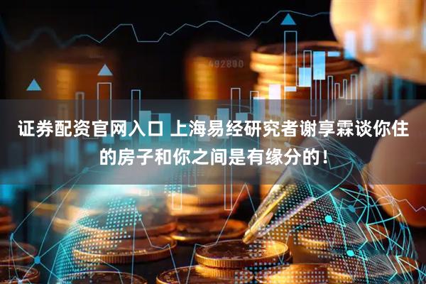 证券配资官网入口 上海易经研究者谢享霖谈你住的房子和你之间是有缘分的！
