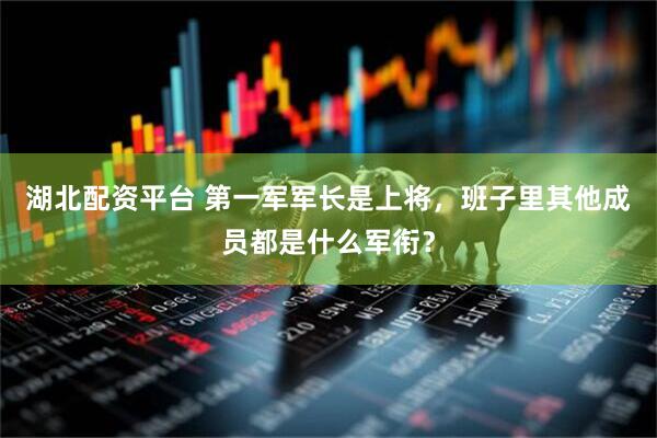 湖北配资平台 第一军军长是上将,班子里其他成员都是什么军衔?
