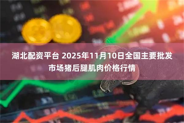 湖北配资平台 2025年11月10日全国主要批发市场猪后腿肌肉价格行情