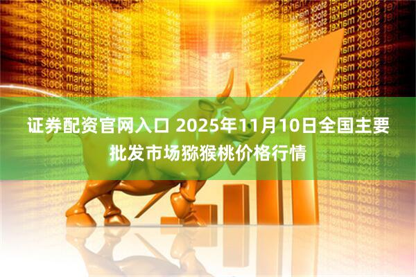 证券配资官网入口 2025年11月10日全国主要批发市场猕猴桃价格行情