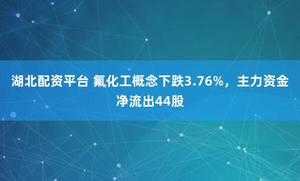 湖北配资平台 氟化工概念下跌3.76%，主力资金净流出44股