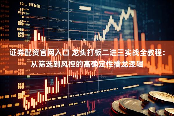证券配资官网入口 龙头打板二进三实战全教程：从筛选到风控的高确定性擒龙逻辑