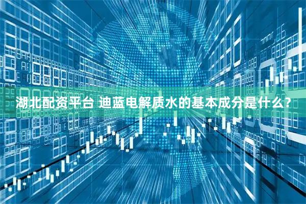 湖北配资平台 迪蓝电解质水的基本成分是什么？