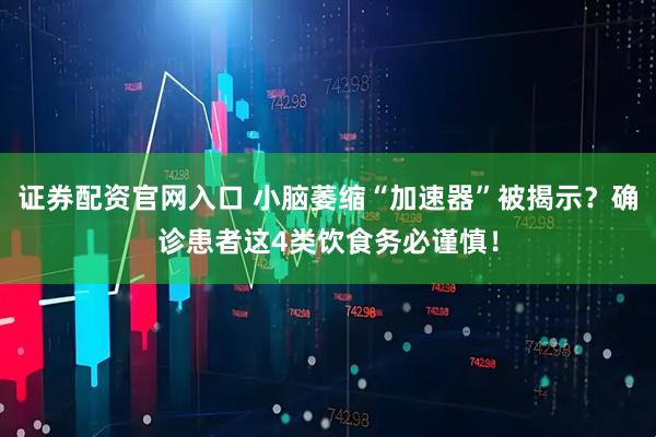 证券配资官网入口 小脑萎缩“加速器”被揭示?确诊患者这4类饮食务必谨慎!