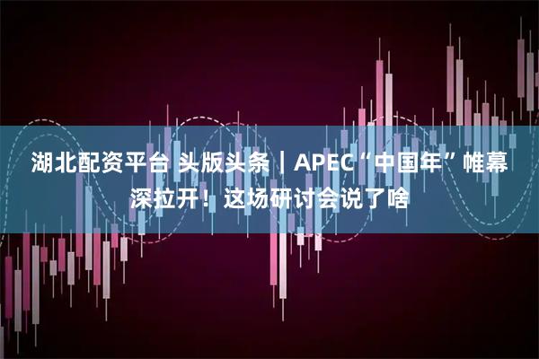 湖北配资平台 头版头条｜APEC“中国年”帷幕深拉开！这场研讨会说了啥