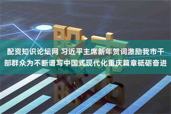 配资知识论坛网 习近平主席新年贺词激励我市干部群众为不断谱写中国式现代化重庆篇章砥砺奋进