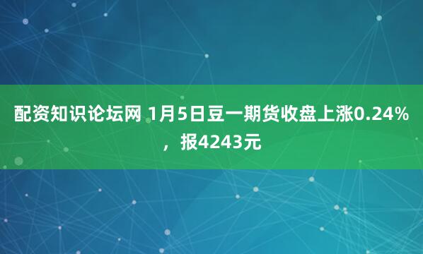 配资知识论坛网 1月5日豆一期货收盘上涨0.24%，报4243元