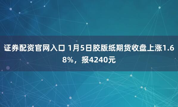 证券配资官网入口 1月5日胶版纸期货收盘上涨1.68%，报4240元