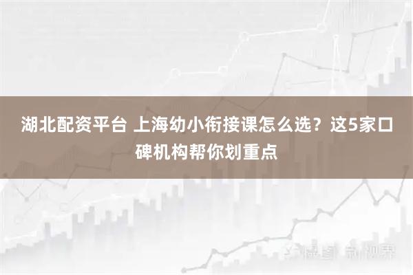 湖北配资平台 上海幼小衔接课怎么选？这5家口碑机构帮你划重点