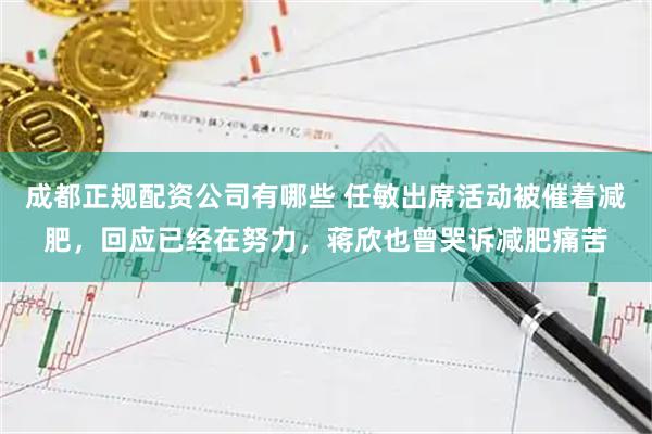 成都正规配资公司有哪些 任敏出席活动被催着减肥，回应已经在努力，蒋欣也曾哭诉减肥痛苦