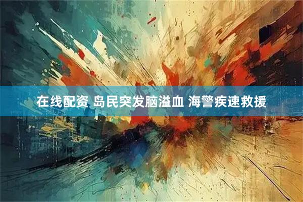 在线配资 岛民突发脑溢血 海警疾速救援